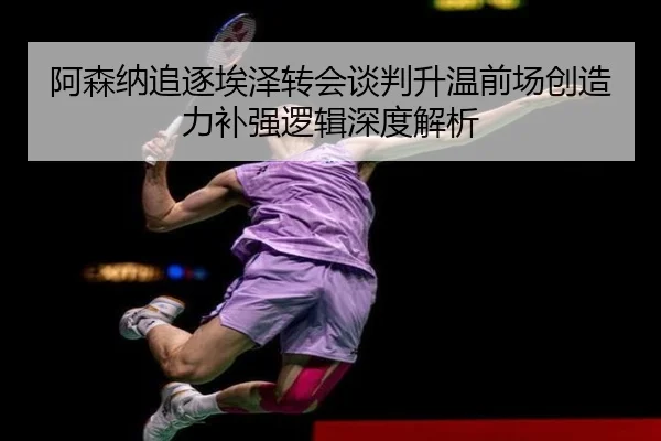 阿森纳追逐埃泽转会谈判升温前场创造力补强逻辑深度解析