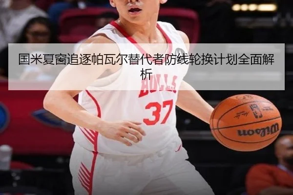 国米夏窗追逐帕瓦尔替代者防线轮换计划全面解析