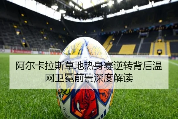 阿尔卡拉斯草地热身赛逆转背后温网卫冕前景深度解读