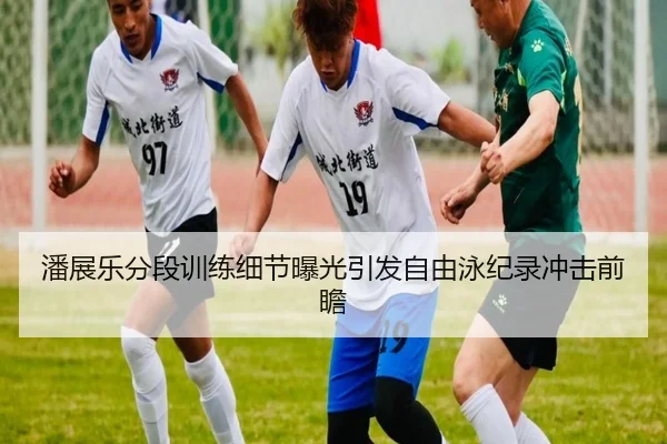 潘展乐分段训练细节曝光引发自由泳纪录冲击前瞻
