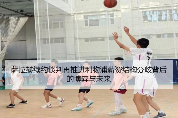 萨拉赫续约谈判再推进利物浦薪资结构分歧背后的博弈与未来