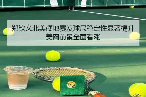 郑钦文北美硬地赛发球局稳定性显著提升美网前景全面看涨