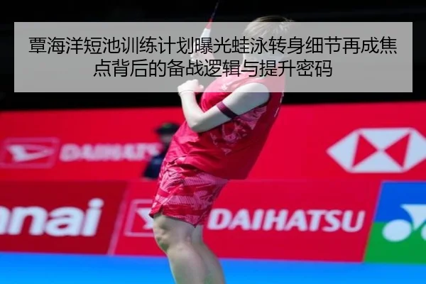 覃海洋短池训练计划曝光蛙泳转身细节再成焦点背后的备战逻辑与提升密码