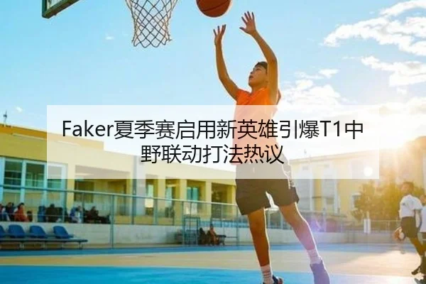 Faker夏季赛启用新英雄引爆T1中野联动打法热议