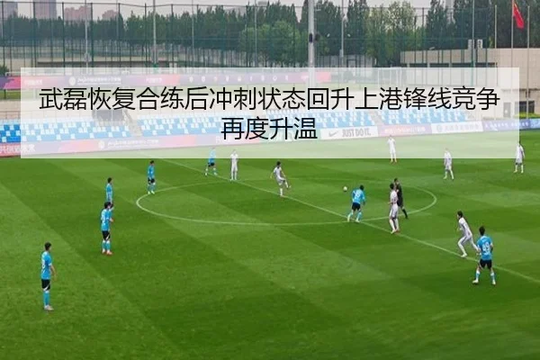 武磊恢复合练后冲刺状态回升上港锋线竞争再度升温