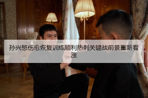孙兴慜伤愈恢复训练顺利热刺关键战前景重新看涨